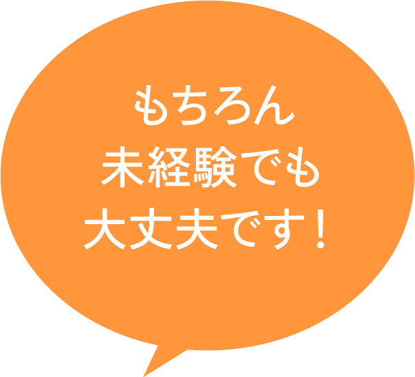 もちろん未経験でも大丈夫です！